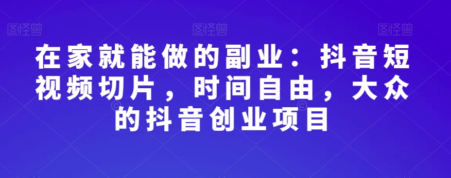 在家就能做的副业：抖音短视频切片，时间自由，大众的抖音创业项目-网赚项目众筹网