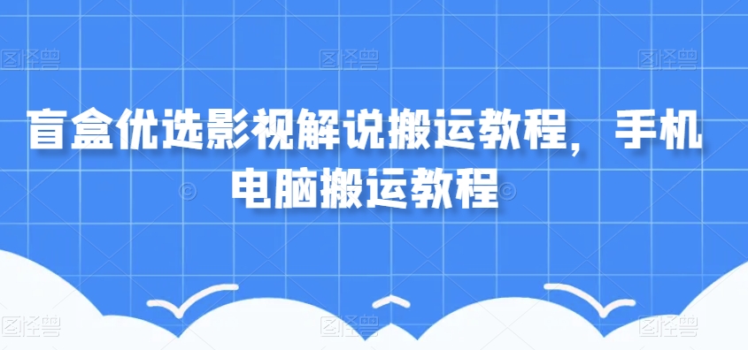 盲盒优选影视解说搬运教程，手机电脑搬运教程-网赚项目众筹网