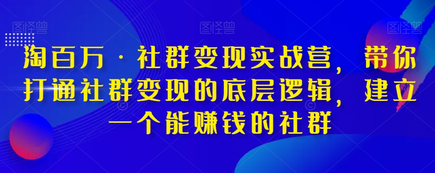 淘百万·社群变现实战营，带你打通社群变现的底层逻辑，建立一个能赚钱的社群-网赚项目众筹网
