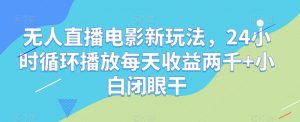 无人直播电影新玩法,24小时循环播放每天收益两千+小白闭眼干【揭秘】-网赚项目众筹网