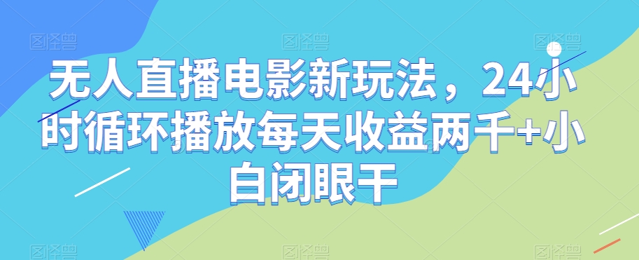 无人直播电影新玩法，24小时循环播放每天收益两千+小白闭眼干【揭秘】-网赚项目众筹网