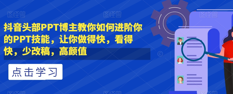 抖音头部PPT博主教你如何进阶你的PPT技能，让你做得快，看得快，少改稿，高颜值-网赚项目众筹网