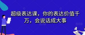 超级表达课，你的表达价值千万，会说话成大事-网赚项目众筹网