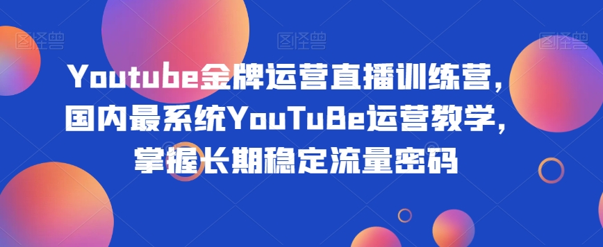 Youtube金牌运营直播训练营，国内最系统YouTuBe运营教学，掌握长期稳定流量密码-网赚项目众筹网