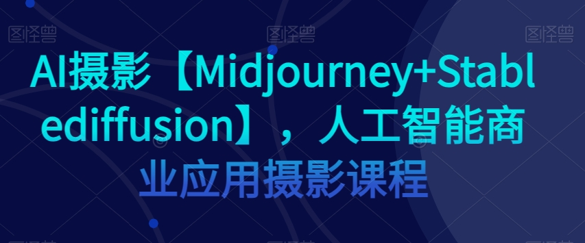 AI摄影【Midjourney+Stablediffusion】，人工智能商业应用摄影课程-网赚项目众筹网