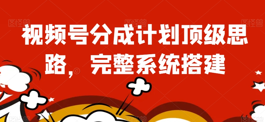 视频号分成计划顶级思路，完整系统搭建【揭秘】-网赚项目众筹网
