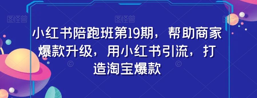 小红书陪跑班第19期，帮助商家爆款升级，用小红书引流，打造淘宝爆款-网赚项目众筹网