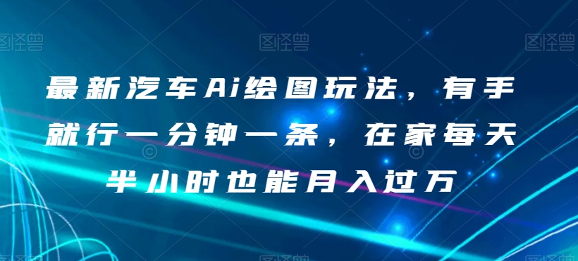 最新汽车Ai绘图玩法，有手就行一分钟一条，在家每天半小时也能月入过万【揭秘】-网赚项目众筹网
