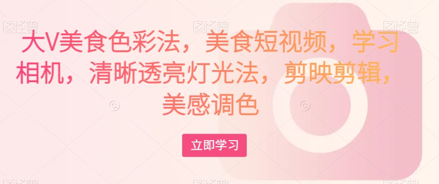 大V美食色彩法，美食短视频，学习相机，清晰透亮灯光法，剪映剪辑，美感调色-网赚项目众筹网
