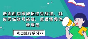 培训机构同城招生实战课,教你同城账号搭建,直播售卖体验课包-网赚项目众筹网