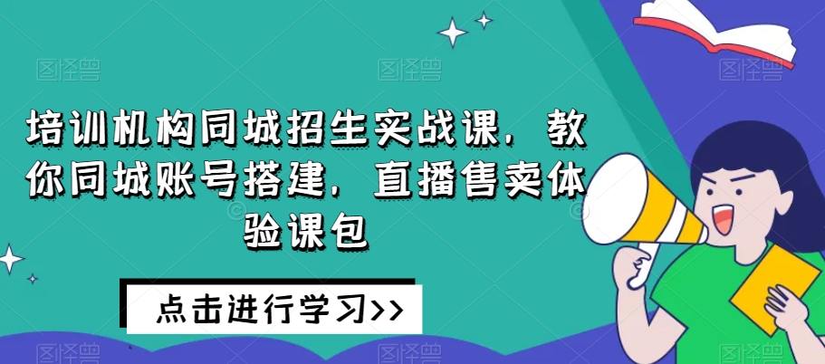 培训机构同城招生实战课，教你同城账号搭建，直播售卖体验课包-网赚项目众筹网