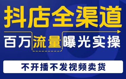 抖店全渠道百万流量曝光实操，不开播不发视频带货-网赚项目众筹网