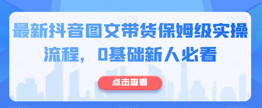 最新抖音图文带货保姆级实操流程，0基础新人必看-网赚项目众筹网