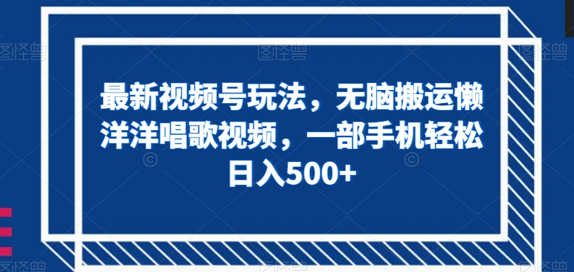 最新视频号玩法，无脑搬运懒洋洋唱歌视频，一部手机轻松日入500+【揭秘】-网赚项目众筹网