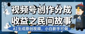 视频号创作分成收益之民间故事,AI生成原创视频,小白新手可做【揭秘】-网赚项目众筹网
