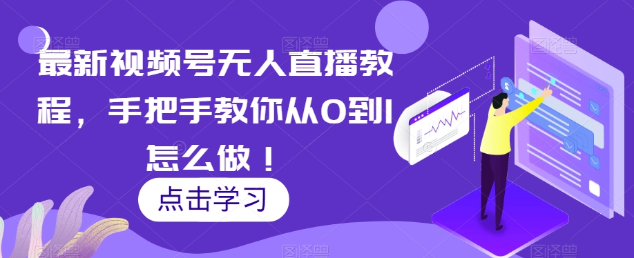 最新视频号无人直播教程，手把手教你从0到1怎么做！-网赚项目众筹网