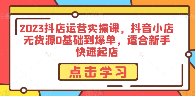 2023抖店运营实操课，抖音小店无货源0基础到爆单，适合新手快速起店-网赚项目众筹网