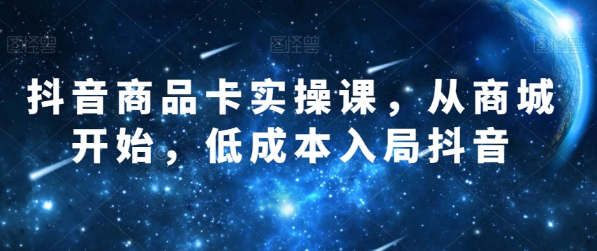 抖音商品卡实操课，从商城开始，低成本入局抖音-网赚项目众筹网