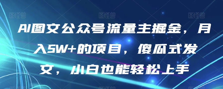 AI图文公众号流量主掘金，月入5W+的项目，傻瓜式发文，小白也能轻松上手【揭秘】-网赚项目众筹网