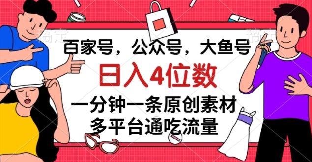 百家号，公众号，大鱼号一分钟一条原创素材，多平台通吃流量，日入4位数【揭秘】-网赚项目众筹网