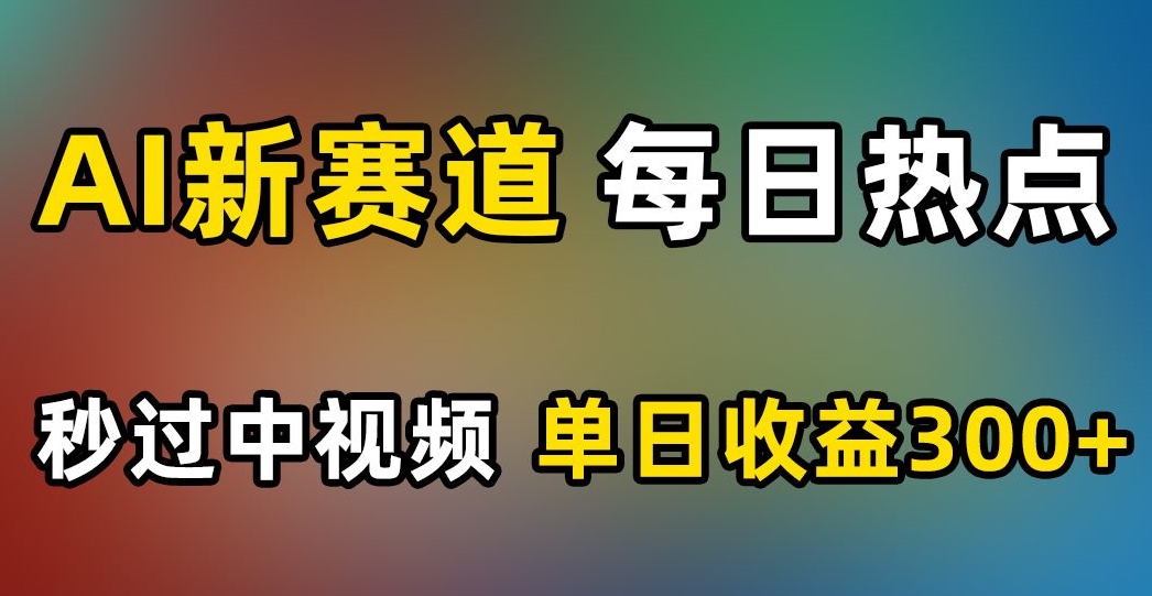 AI新赛道，每日热点，秒过中视频，单日收益300+【揭秘】-网赚项目众筹网