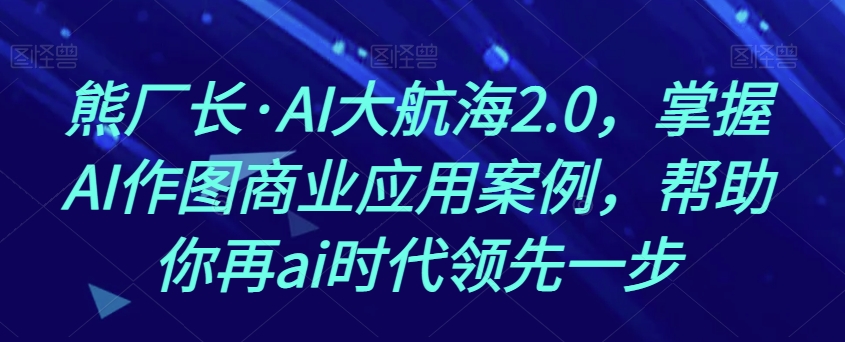 熊厂长·AI大航海2.0，掌握AI作图商业应用案例，帮助你再ai时代领先一步-网赚项目众筹网