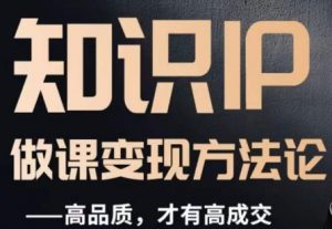 怎么做一门品质好课,知识IP做课变现方法论,高品质,才有好成交-网赚项目众筹网