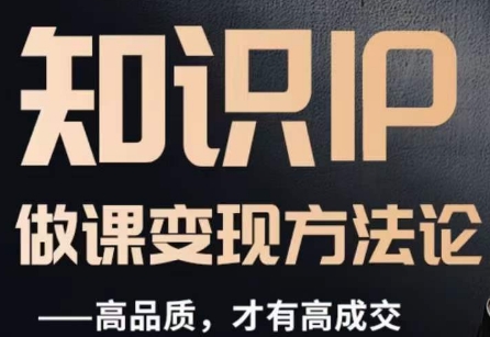 怎么做一门品质好课，知识IP做课变现方法论，高品质，才有好成交-网赚项目众筹网