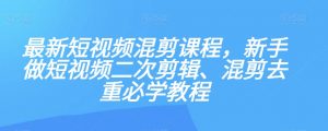 最新短视频混剪课程,新手做短视频二次剪辑、混剪去重必学教程-网赚项目众筹网