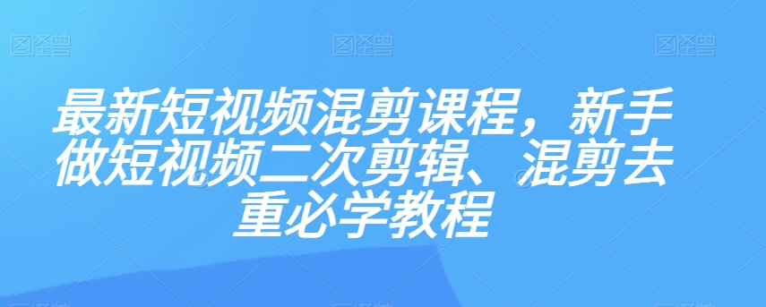 最新短视频混剪课程，新手做短视频二次剪辑、混剪去重必学教程-网赚项目众筹网