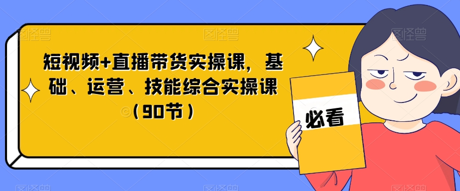 短视频+直播带货实操课，基础、运营、技能综合实操课（90节）-网赚项目众筹网