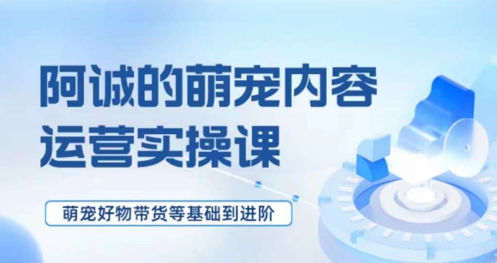 萌宠短视频运营实操课，​萌宠好物带货基础到进阶-网赚项目众筹网