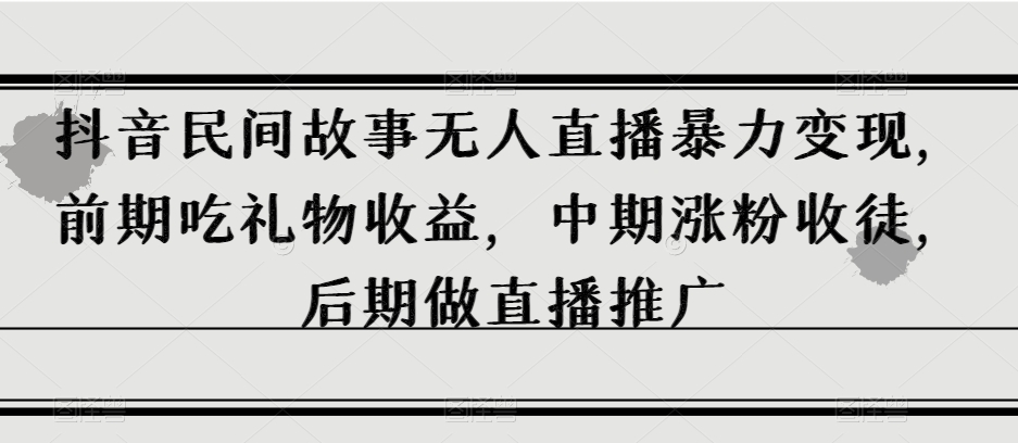抖音民间故事无人直播暴力变现，前期吃礼物收益，中期涨粉收徒，后期做直播推广【揭秘】-网赚项目众筹网