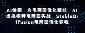 AI绘画·为电商图优化赋能，AI虚拟模特电商图实战，StableDiffusion电商图优化教程-网赚项目众筹网