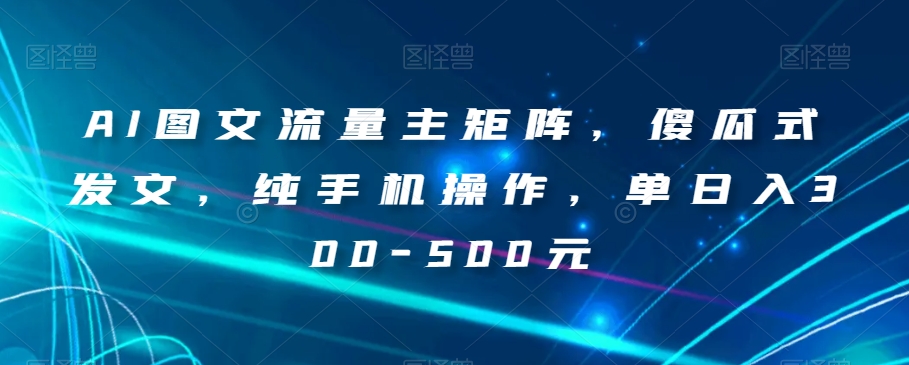 AI图文流量主矩阵，傻瓜式发文，纯手机操作，单日入300-500元【揭秘】-网赚项目众筹网