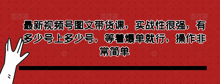 最新视频号图文带货课，实战性很强，有多少号上多少号，等着爆单就行，操作非常简单-网赚项目众筹网