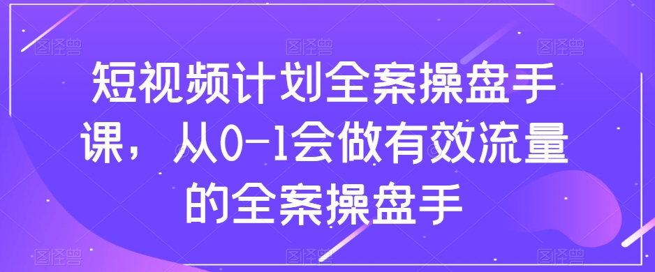 短视频计划全案操盘手课，从0-1会做有效流量的全案操盘手-网赚项目众筹网