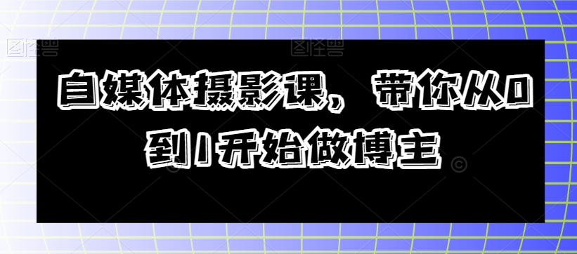 自媒体摄影课，带你从0到1开始做博主-网赚项目众筹网