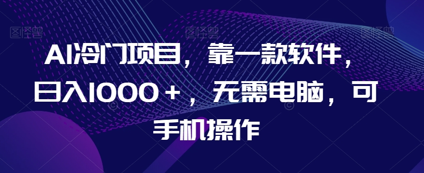 AI冷门项目，靠一款软件，日入1000＋，无需电脑，可手机操作【揭秘】-网赚项目众筹网