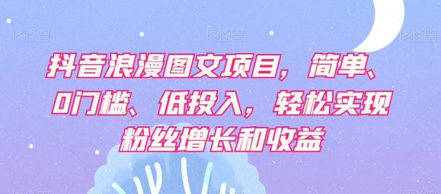 抖音浪漫图文项目，简单、0门槛、低投入，轻松实现粉丝增长和收益-网赚项目众筹网