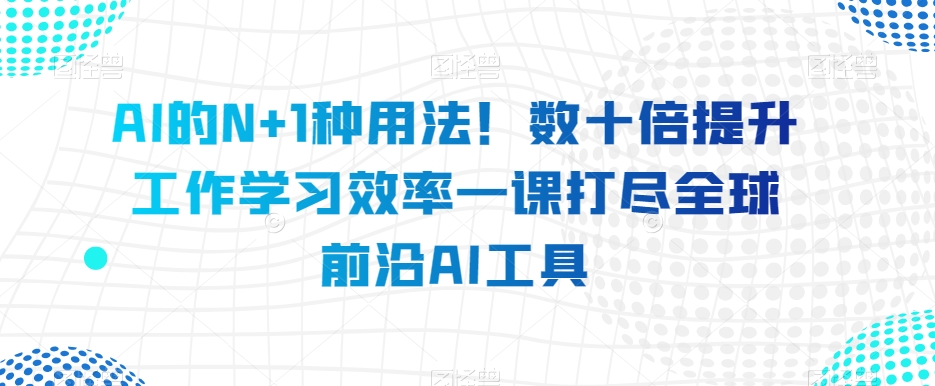 AI的N+1种用法！数十倍提升工作学习效率一课打尽全球前沿AI工具-网赚项目众筹网