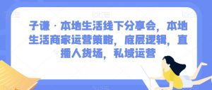 子谦·本地生活线下分享会,本地生活商家运营策略,底层逻辑,直播人货场,私域运营-网赚项目众筹网