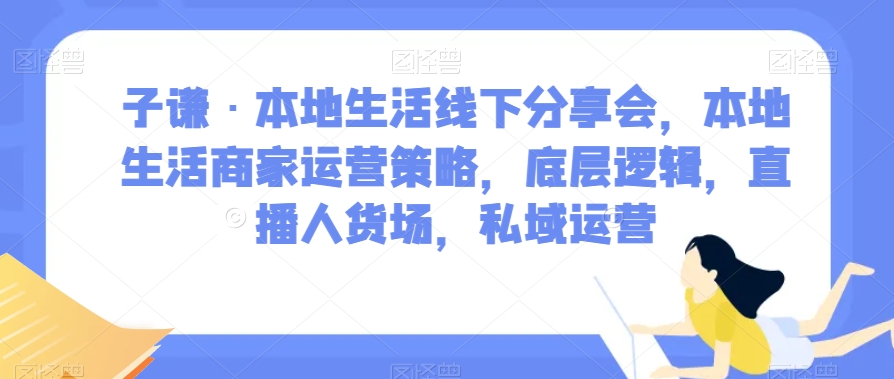 子谦·本地生活线下分享会，本地生活商家运营策略，底层逻辑，直播人货场，私域运营-网赚项目众筹网