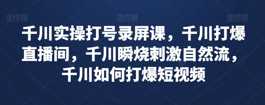 千川实操打号录屏课，千川打爆直播间，千川瞬烧刺激自然流，千川如何打爆短视频-网赚项目众筹网