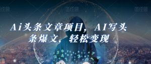 Ai头条文章项目，AI写头条爆文，轻松变现-网赚项目众筹网