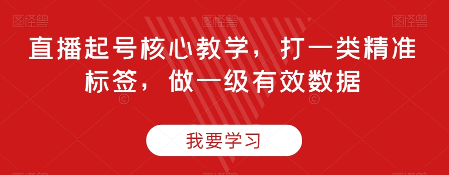 直播起号核心教学，打一类精准标签，做一级有效数据-网赚项目众筹网