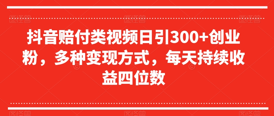 抖音赔付类视频日引300+创业粉，多种变现方式，每天持续收益四位数【揭秘】-网赚项目众筹网
