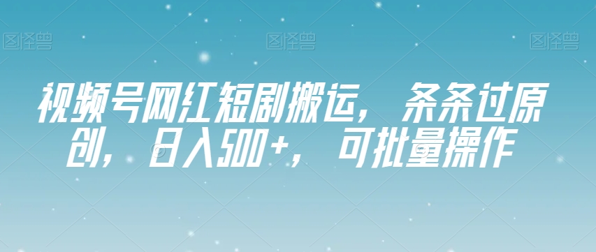 视频号网红短剧搬运，条条过原创，日入500+，可批量操作【揭秘】-网赚项目众筹网