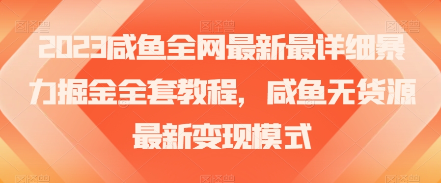 2023咸鱼全网最新最详细暴力掘金全套教程，咸鱼无货源最新变现模式【揭秘】-网赚项目众筹网