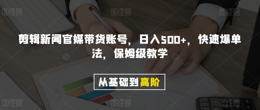 剪辑新闻官媒带货账号，日入500+，快速爆单法，保姆级教学【揭秘】-网赚项目众筹网
